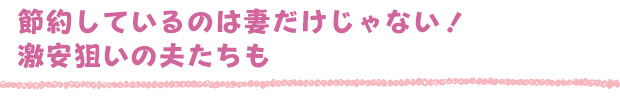 節約しているのは妻だけじゃない！激安狙いの夫たちも