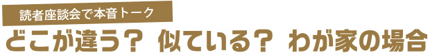 読者座談会で本音トーク　どこが違う？似ている？わが家の場合