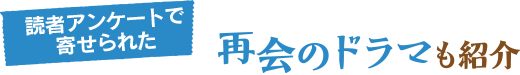 読者アンケートで寄せられた、再会のドラマも紹介