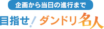 企画から当日の進行まで 目指せ！ダンドリ名人