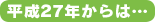 平成27年からは…