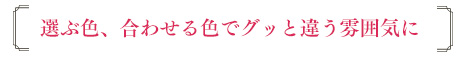 選ぶ色、合わせる色でグッと違う雰囲気に