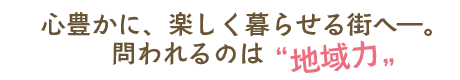 心豊かに、楽しく暮らせる街へ━。問われるのは地域力