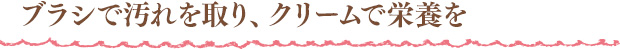 ブラシで汚れを取り、クリームで栄養を