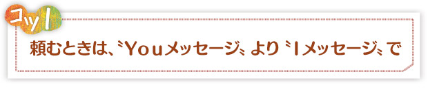 コツ1：頼むときは“Youメッセージ”より“Iメッセージ”で