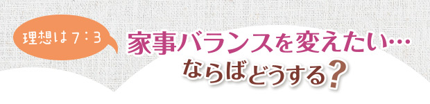 家事バランスを変えたい…ならばどうする？