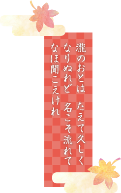 瀧のおとは　たえて久しくなりぬれど　名こそ流れて　なほ聞こえけれ