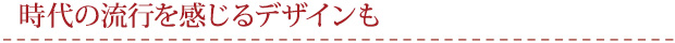 時代の流行を感じるデザインも