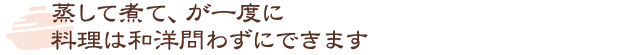 蒸して煮て、が一度に。料理は和洋問わずにできます