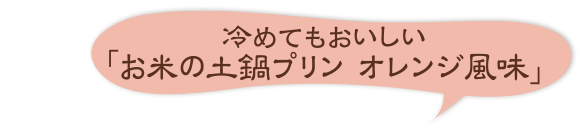 冷めてもおいしい「お米の土鍋プリン オレンジ風味」