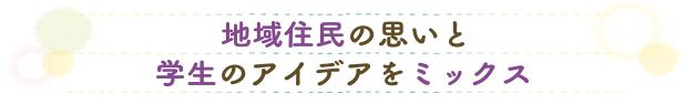 地域住民の思いと学生のアイデアをミックス