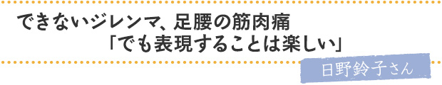 できないジレンマ、足腰の筋肉痛。「でも表現することは楽しい」／日野鈴子さん