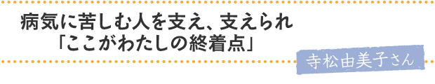 病気に苦しむ人を支え、支えられ「ここがわたしの終着点」／寺松由美子さん