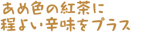 あめ色の紅茶に程よい辛味をプラス