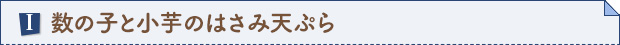 I.数の子と小芋のはさみ天ぷら