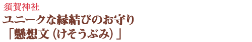 須賀神社　ユニークな縁結びのお守り「懸想文（けそうぶみ）」
