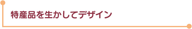 特産品を生かしてデザイン