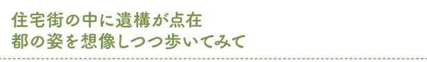 住宅街の中に遺構が点在　都の姿を想像しつつ歩いてみて