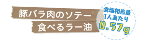 豚バラ肉のソテー　食べるラー油　食塩相当量1人あたり0.57g