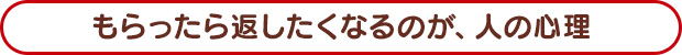 もらったら返したくなるのが、人の心理