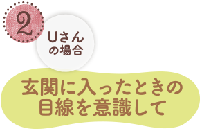 2.Uさんの場合　玄関に入ったときの目線を意識して