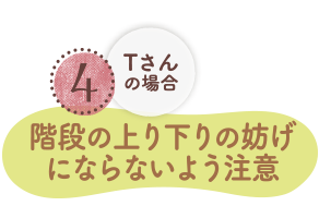 4.Tさんの場合　階段の上り下りの妨げにならないよう注意