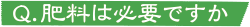 Q.肥料は必要ですか？