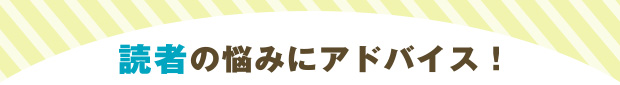 読者の悩みにアドバイス！