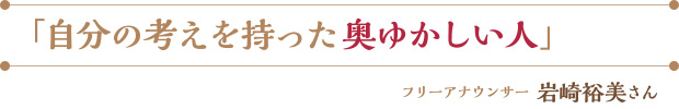 「自分の考えを持った奥ゆかしい人」／フリーアナウンサー 岩崎裕美さん