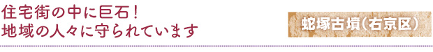 住宅街の中に巨石！地域の人々に守られています／蛇塚古墳（右京区）