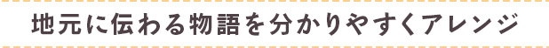 地元に伝わる物語を分かりやすくアレンジ