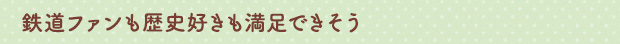 鉄道ファンも歴史好きも満足できそう