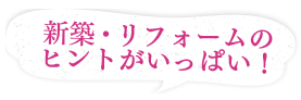 新築・リフォームのヒントがいっぱい！
