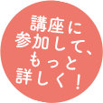 講座に参加して、もっと詳しく！