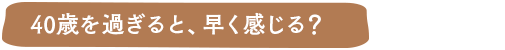 40歳を過ぎると、早く感じる？