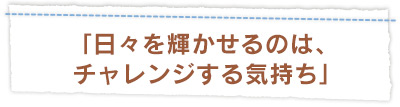 「日々を輝かせるのは、チャレンジする気持ち」