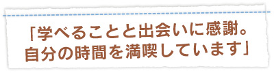 「学べることと出会いに感謝。自分の時間を満喫しています」