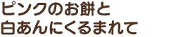 ピンクのお餅と白あんにくるまれて