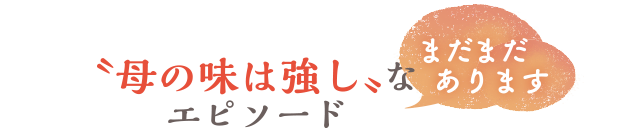 まだまだあります　〝母の味は強し〟なエピソード