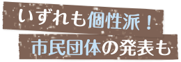 いずれも個性派！市民団体の発表も