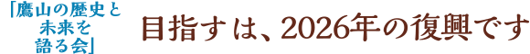 「鷹山の歴史と未来を語る会」／目指すは、2026年の復興です