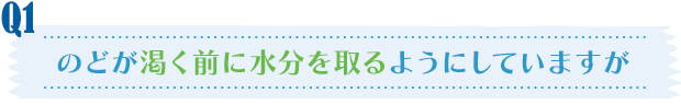 Q1／のどが渇く前に水分を取るようにしていますが