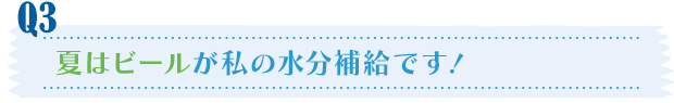 Q3／夏はビールが私の水分補給です！