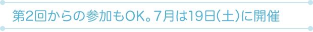 第2回からの参加もOK。7月は19日（土）に開催