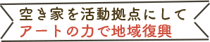 空き家を活動拠点にして、アートの力で地域復興