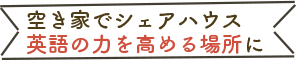 空き家でシェアハウス。英語の力を高める場所に