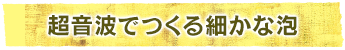 超音波でつくる細かな泡