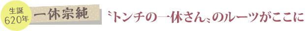 生誕620年／一休宗純 “トンチの一休さん”のルーツがここに