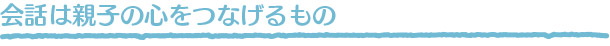 会話は親子の心をつなげるもの