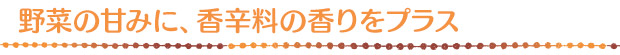野菜の甘みに、香辛料の香りをプラス